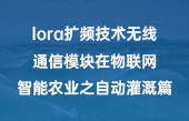 lora扩频技术无线通信模块在物联网智能农业之自动灌溉篇