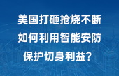 美国打砸抢烧不断，如何利用智能安防保护切身利益？