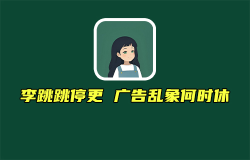 【科普视频】李跳跳停更广告乱象何时休